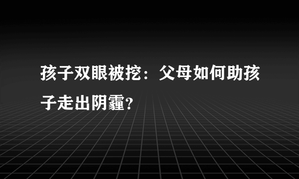 孩子双眼被挖：父母如何助孩子走出阴霾？