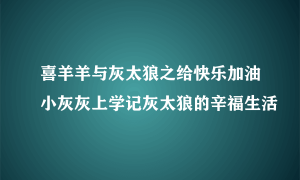 喜羊羊与灰太狼之给快乐加油小灰灰上学记灰太狼的辛福生活