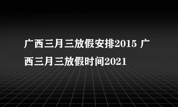 广西三月三放假安排2015 广西三月三放假时间2021