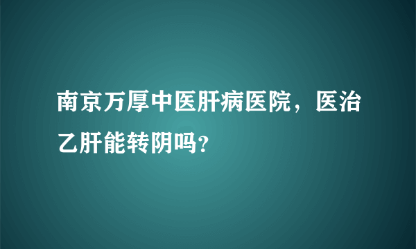 南京万厚中医肝病医院，医治乙肝能转阴吗？