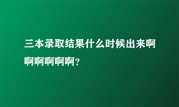 三本录取结果什么时候出来啊啊啊啊啊啊？