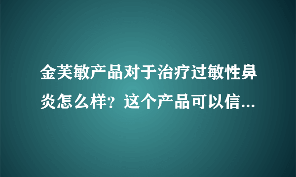 金芙敏产品对于治疗过敏性鼻炎怎么样？这个产品可以信...