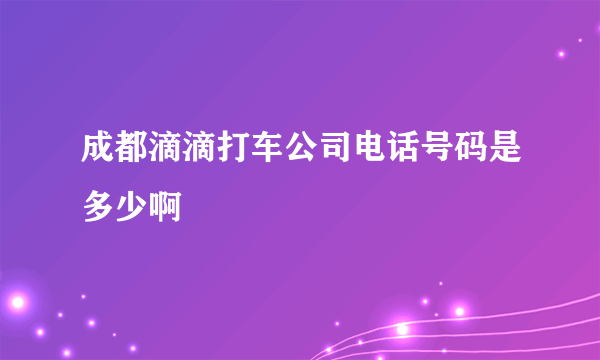 成都滴滴打车公司电话号码是多少啊