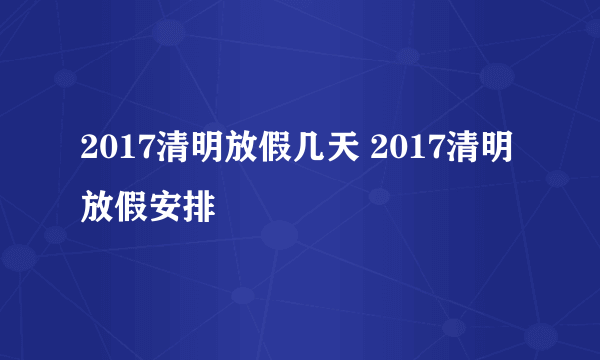 2017清明放假几天 2017清明放假安排