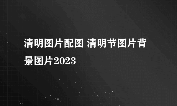 清明图片配图 清明节图片背景图片2023