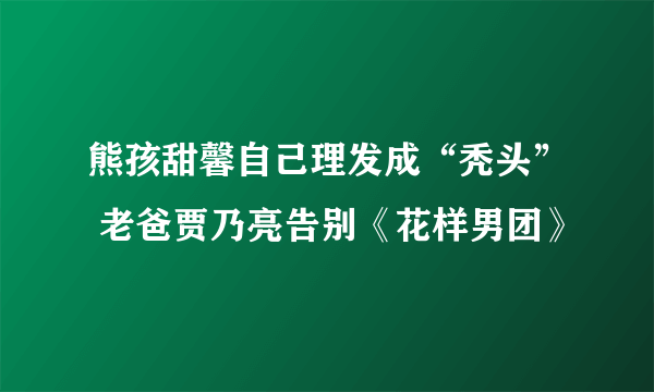 熊孩甜馨自己理发成“秃头” 老爸贾乃亮告别《花样男团》