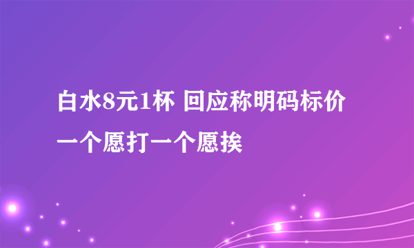 白水8元1杯 回应称明码标价一个愿打一个愿挨