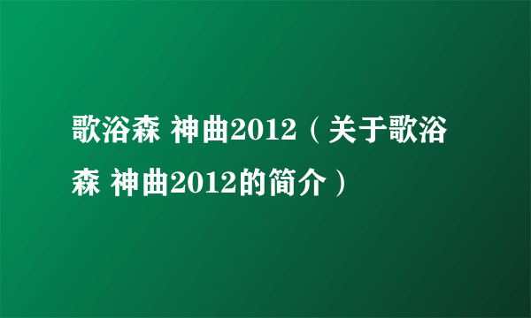 歌浴森 神曲2012（关于歌浴森 神曲2012的简介）