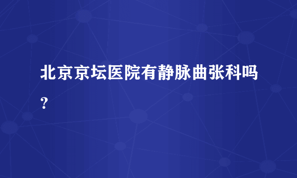 北京京坛医院有静脉曲张科吗？