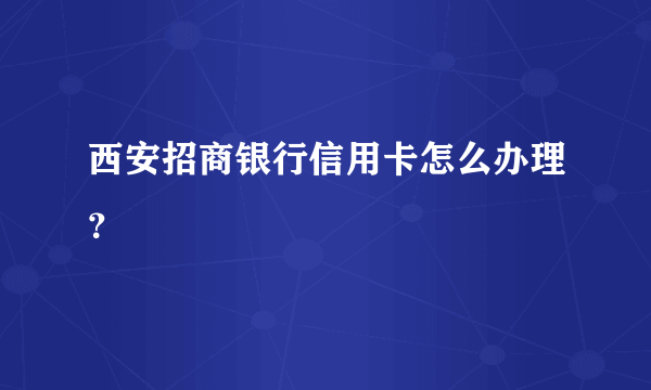 西安招商银行信用卡怎么办理？