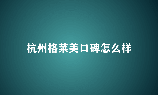 杭州格莱美口碑怎么样