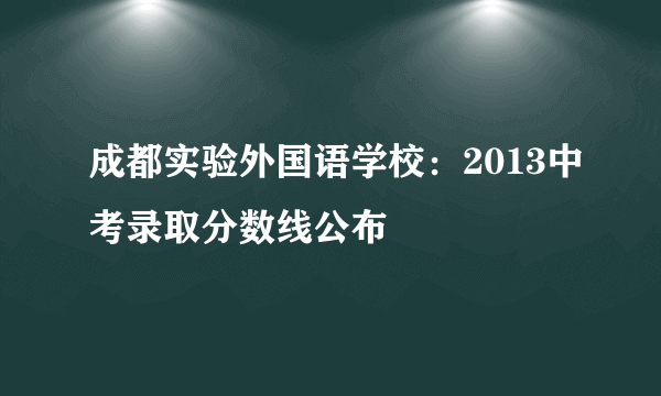 成都实验外国语学校：2013中考录取分数线公布