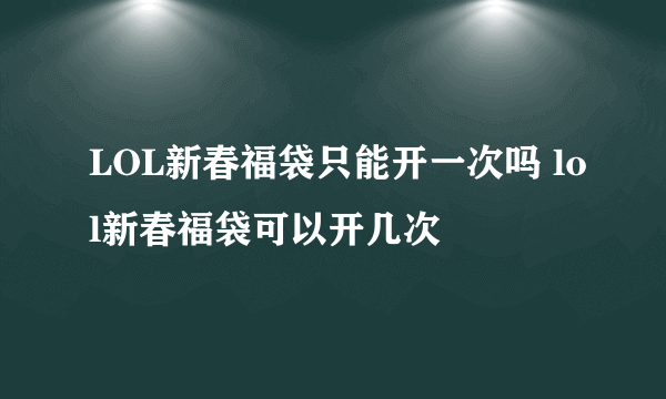 LOL新春福袋只能开一次吗 lol新春福袋可以开几次