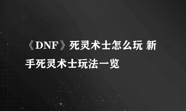 《DNF》死灵术士怎么玩 新手死灵术士玩法一览