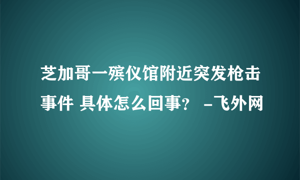 芝加哥一殡仪馆附近突发枪击事件 具体怎么回事？ -飞外网