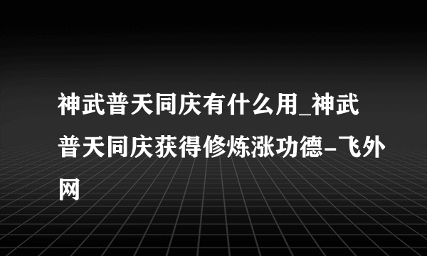 神武普天同庆有什么用_神武普天同庆获得修炼涨功德-飞外网