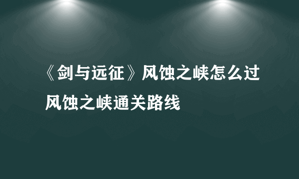 《剑与远征》风蚀之峡怎么过 风蚀之峡通关路线