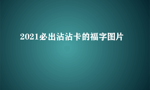 2021必出沾沾卡的福字图片