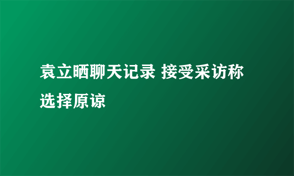 袁立晒聊天记录 接受采访称选择原谅