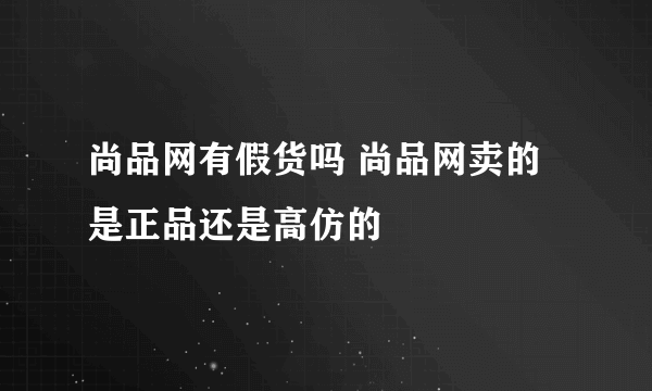 尚品网有假货吗 尚品网卖的是正品还是高仿的