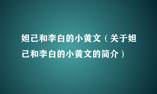 妲己和李白的小黄文（关于妲己和李白的小黄文的简介）