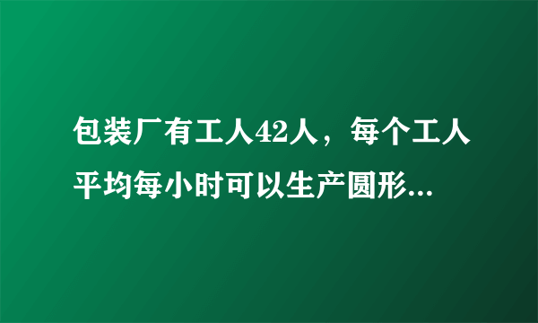 包装厂有工人42人，每个工人平均每小时可以生产圆形铁片120片，或长方形铁片80片，两张圆形铁片和一张长