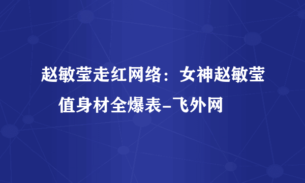 赵敏莹走红网络：女神赵敏莹顏值身材全爆表-飞外网