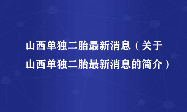 山西单独二胎最新消息（关于山西单独二胎最新消息的简介）