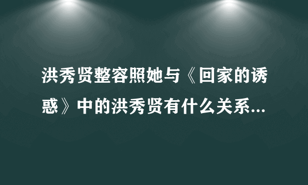 洪秀贤整容照她与《回家的诱惑》中的洪秀贤有什么关系-娱乐八卦-飞外网