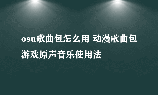 osu歌曲包怎么用 动漫歌曲包游戏原声音乐使用法