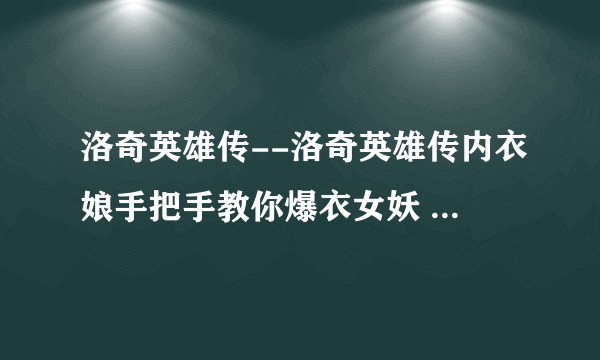 洛奇英雄传--洛奇英雄传内衣娘手把手教你爆衣女妖 衬衣爆破教程