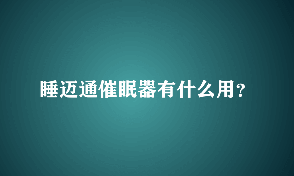 睡迈通催眠器有什么用？