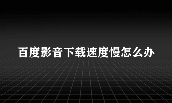 百度影音下载速度慢怎么办