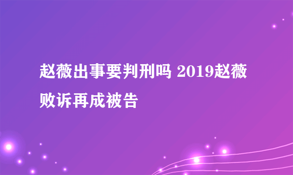 赵薇出事要判刑吗 2019赵薇败诉再成被告