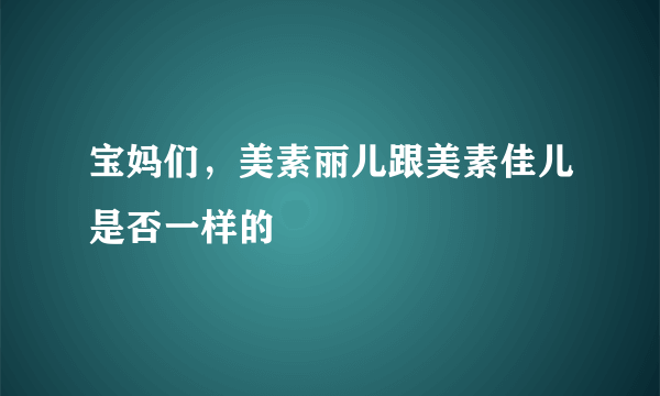 宝妈们，美素丽儿跟美素佳儿是否一样的