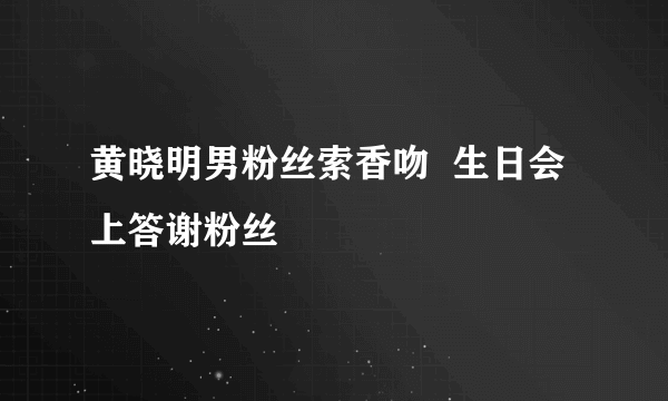 黄晓明男粉丝索香吻  生日会上答谢粉丝