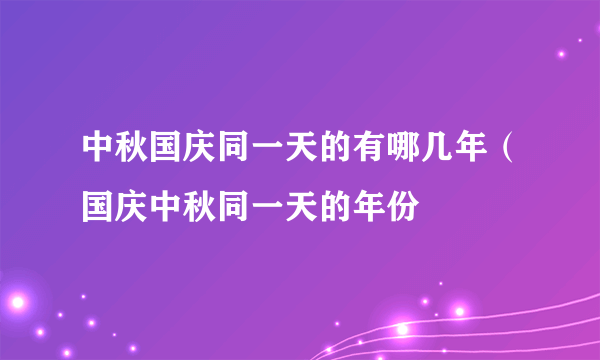 中秋国庆同一天的有哪几年（国庆中秋同一天的年份