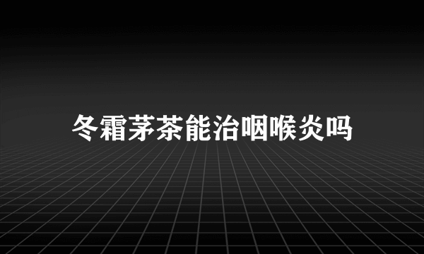 冬霜茅茶能治咽喉炎吗