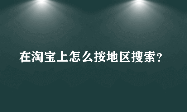 在淘宝上怎么按地区搜索？