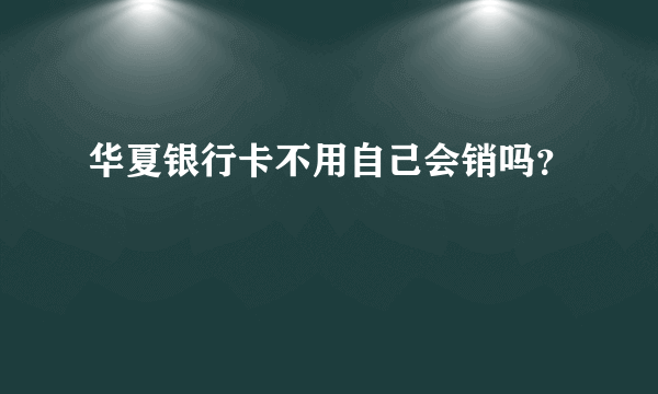 华夏银行卡不用自己会销吗？