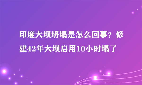 印度大坝坍塌是怎么回事？修建42年大坝启用10小时塌了