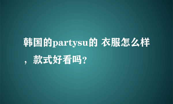 韩国的partysu的 衣服怎么样，款式好看吗？