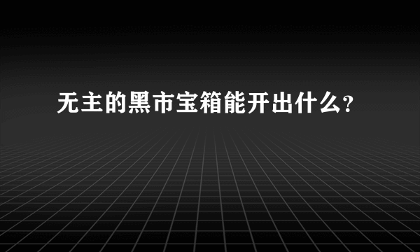 无主的黑市宝箱能开出什么？