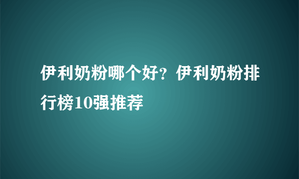 伊利奶粉哪个好？伊利奶粉排行榜10强推荐