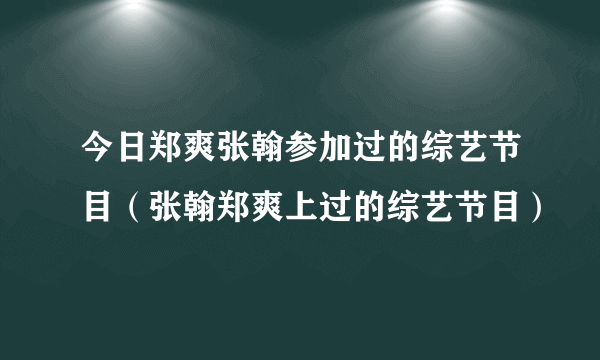 今日郑爽张翰参加过的综艺节目（张翰郑爽上过的综艺节目）