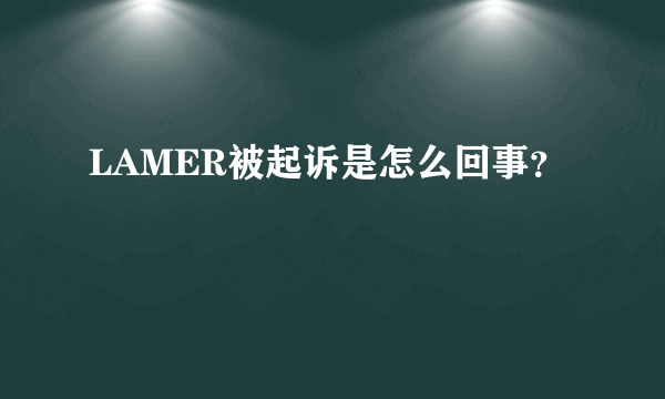 LAMER被起诉是怎么回事？