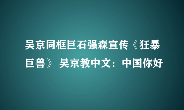 吴京同框巨石强森宣传《狂暴巨兽》 吴京教中文：中国你好