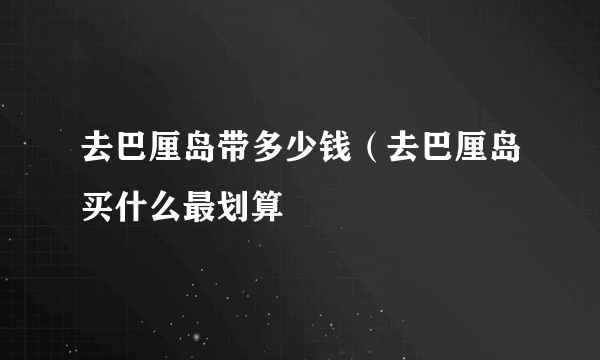 去巴厘岛带多少钱（去巴厘岛买什么最划算