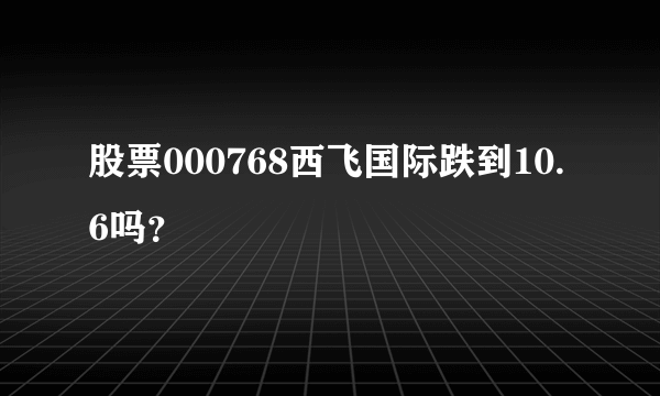 股票000768西飞国际跌到10.6吗？