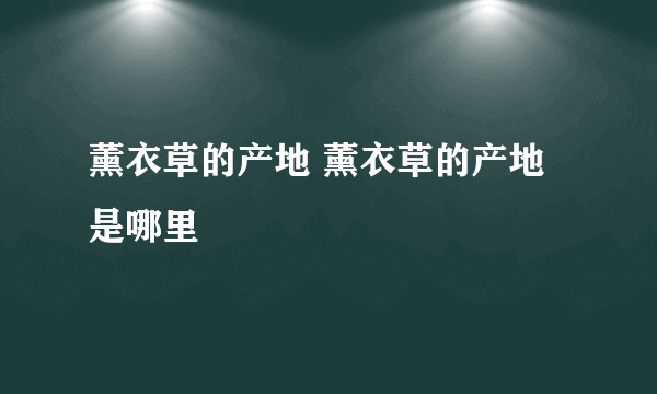 薰衣草的产地 薰衣草的产地是哪里